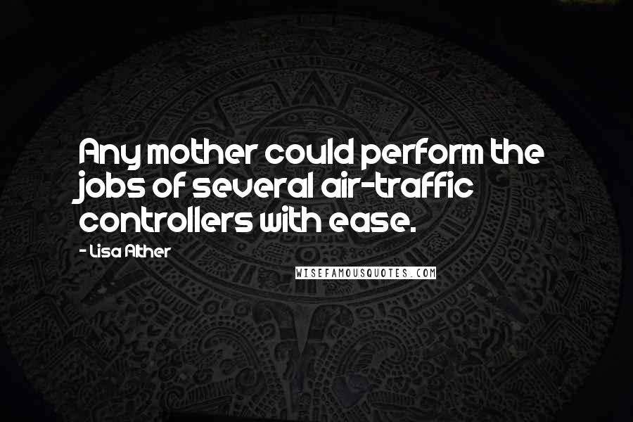 Lisa Alther Quotes: Any mother could perform the jobs of several air-traffic controllers with ease.