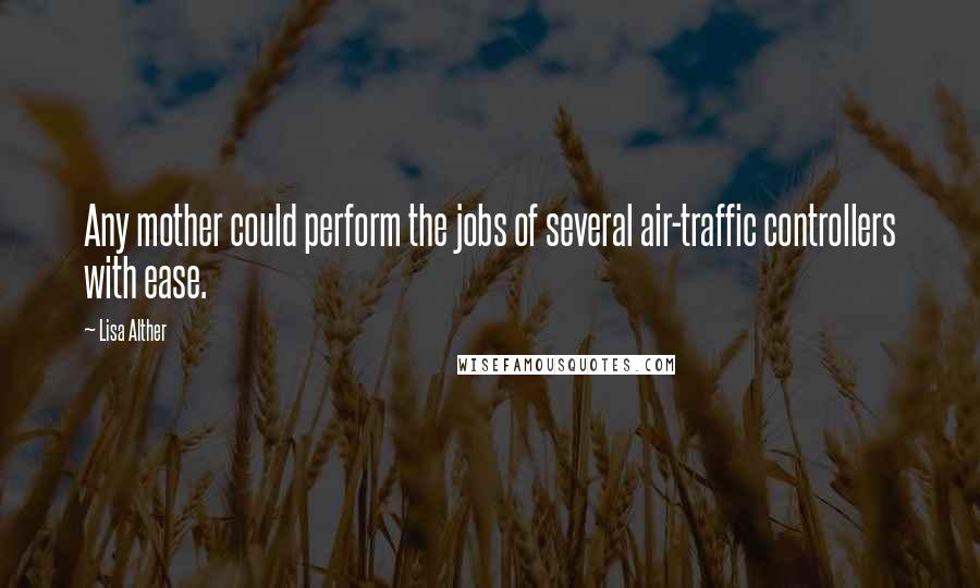 Lisa Alther Quotes: Any mother could perform the jobs of several air-traffic controllers with ease.