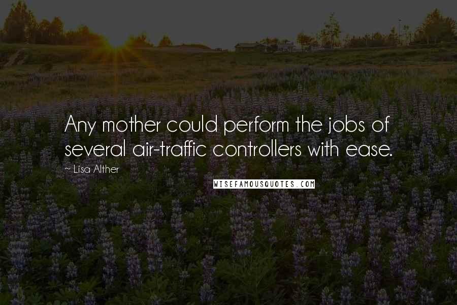 Lisa Alther Quotes: Any mother could perform the jobs of several air-traffic controllers with ease.