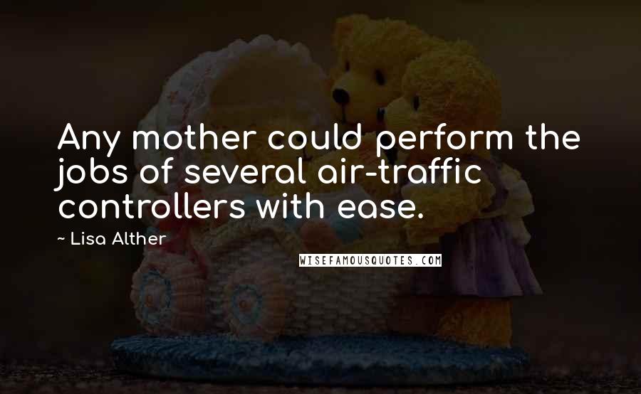 Lisa Alther Quotes: Any mother could perform the jobs of several air-traffic controllers with ease.
