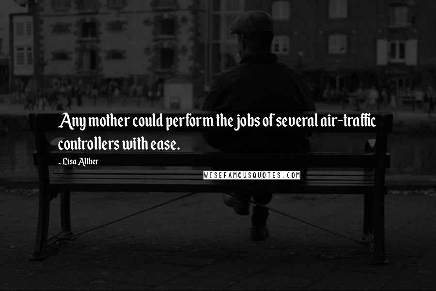 Lisa Alther Quotes: Any mother could perform the jobs of several air-traffic controllers with ease.