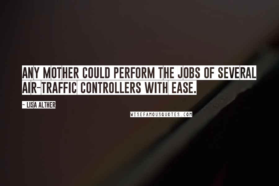 Lisa Alther Quotes: Any mother could perform the jobs of several air-traffic controllers with ease.