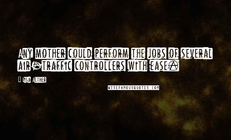 Lisa Alther Quotes: Any mother could perform the jobs of several air-traffic controllers with ease.
