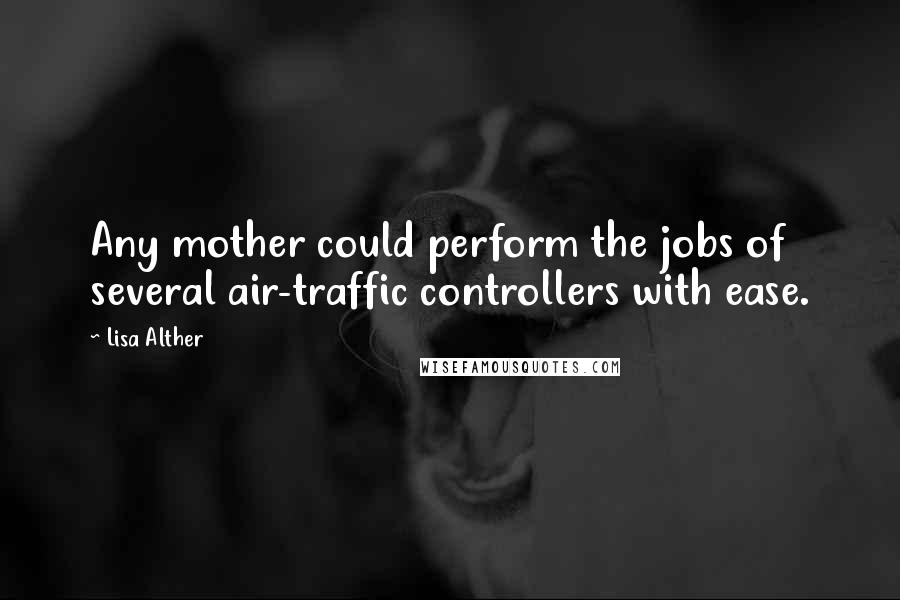 Lisa Alther Quotes: Any mother could perform the jobs of several air-traffic controllers with ease.
