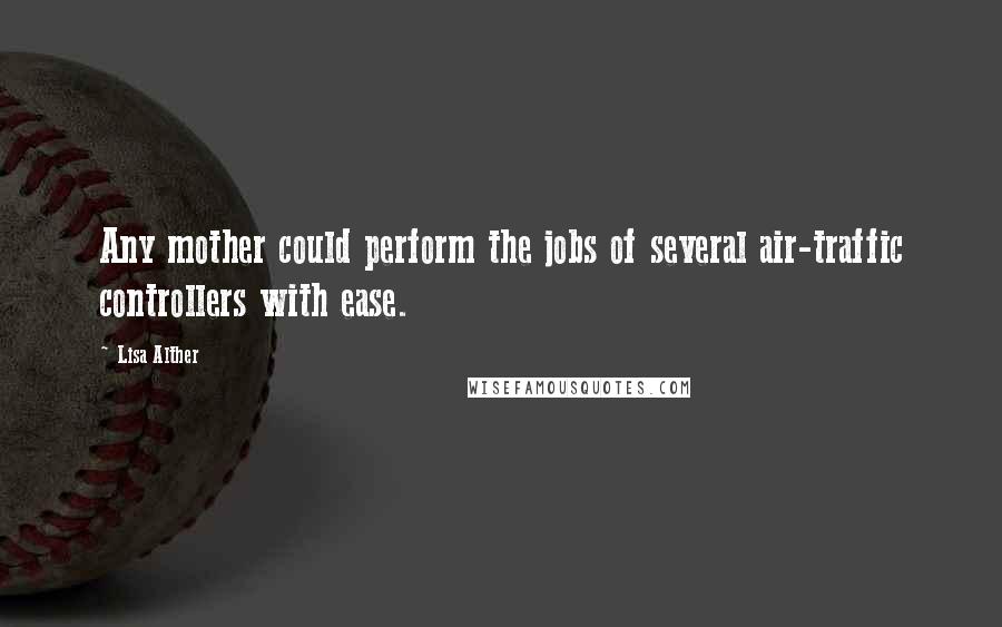 Lisa Alther Quotes: Any mother could perform the jobs of several air-traffic controllers with ease.