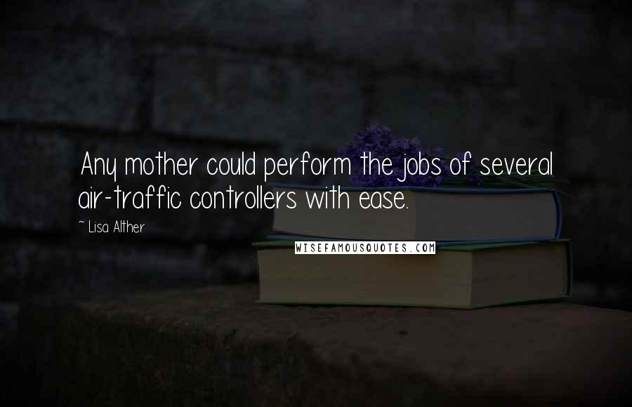 Lisa Alther Quotes: Any mother could perform the jobs of several air-traffic controllers with ease.