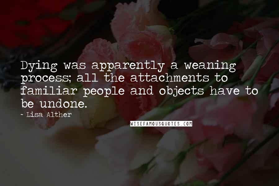 Lisa Alther Quotes: Dying was apparently a weaning process; all the attachments to familiar people and objects have to be undone.