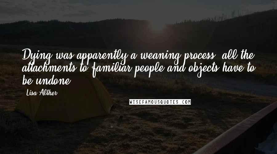 Lisa Alther Quotes: Dying was apparently a weaning process; all the attachments to familiar people and objects have to be undone.