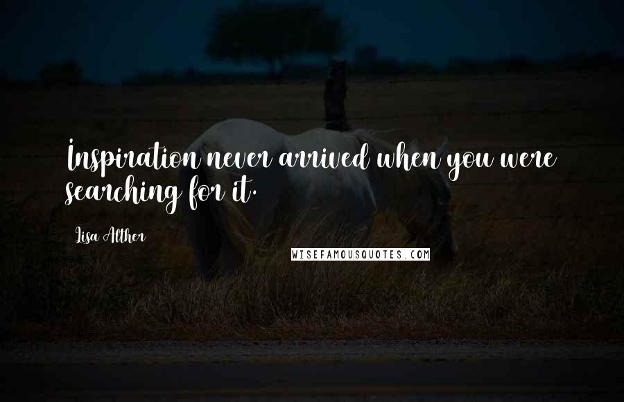 Lisa Alther Quotes: Inspiration never arrived when you were searching for it.