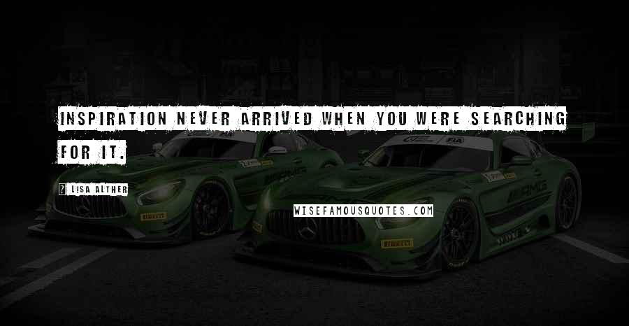 Lisa Alther Quotes: Inspiration never arrived when you were searching for it.