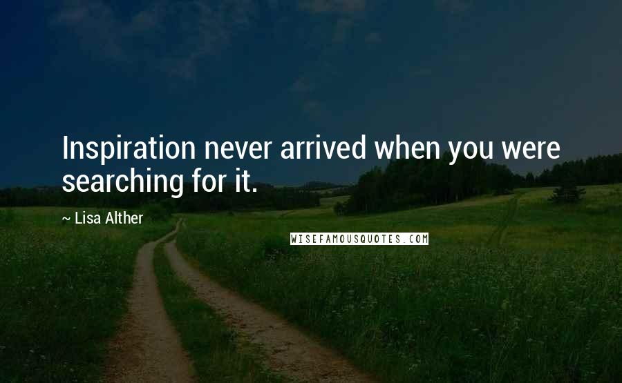 Lisa Alther Quotes: Inspiration never arrived when you were searching for it.