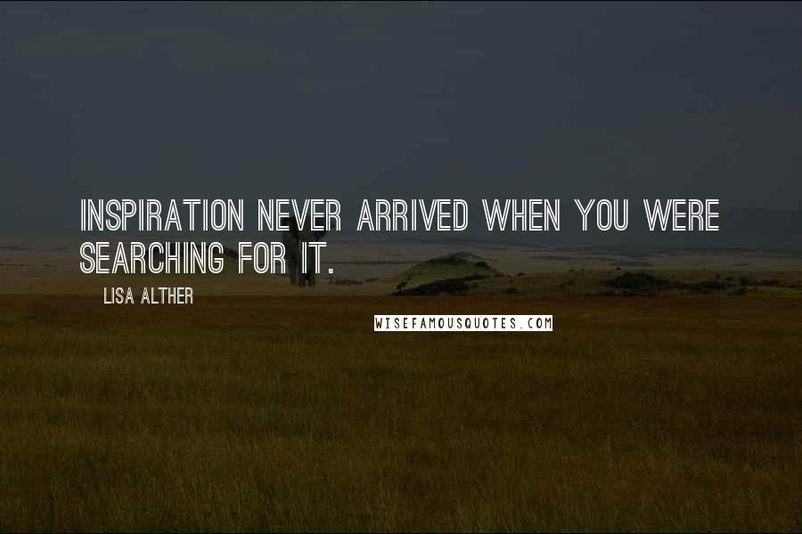 Lisa Alther Quotes: Inspiration never arrived when you were searching for it.