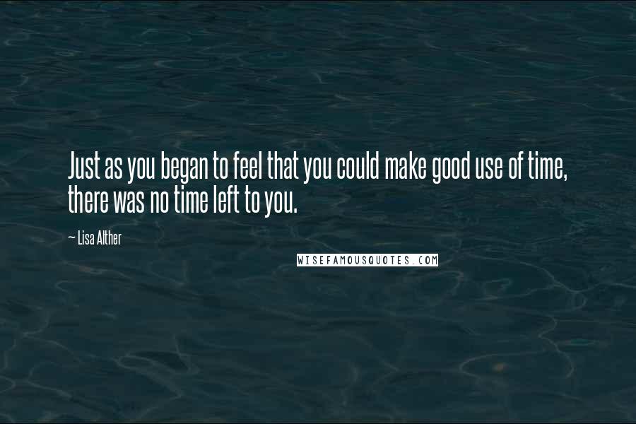 Lisa Alther Quotes: Just as you began to feel that you could make good use of time, there was no time left to you.