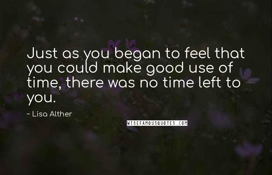 Lisa Alther Quotes: Just as you began to feel that you could make good use of time, there was no time left to you.