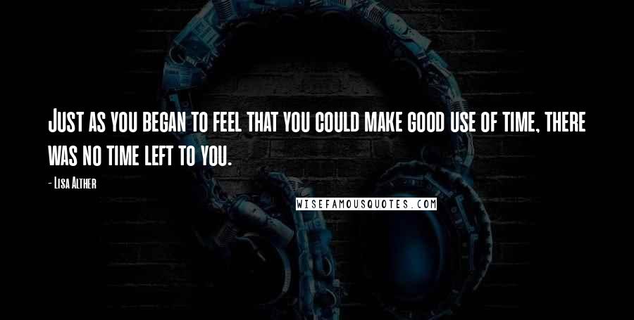Lisa Alther Quotes: Just as you began to feel that you could make good use of time, there was no time left to you.