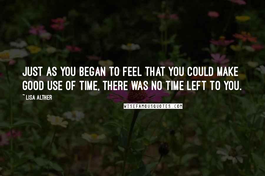 Lisa Alther Quotes: Just as you began to feel that you could make good use of time, there was no time left to you.