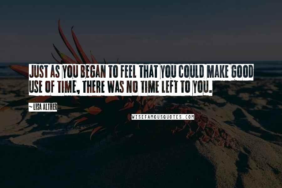 Lisa Alther Quotes: Just as you began to feel that you could make good use of time, there was no time left to you.