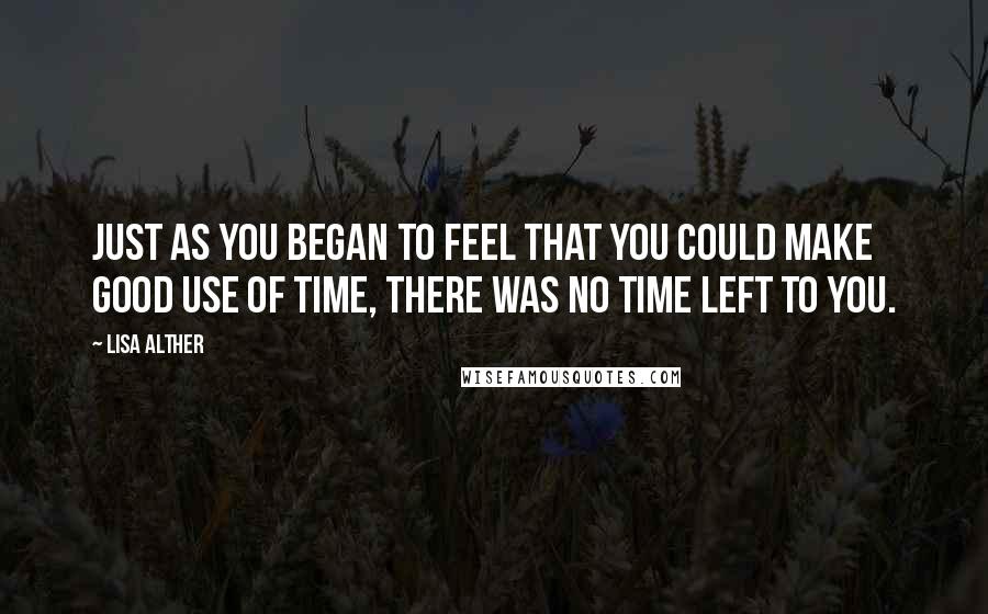 Lisa Alther Quotes: Just as you began to feel that you could make good use of time, there was no time left to you.