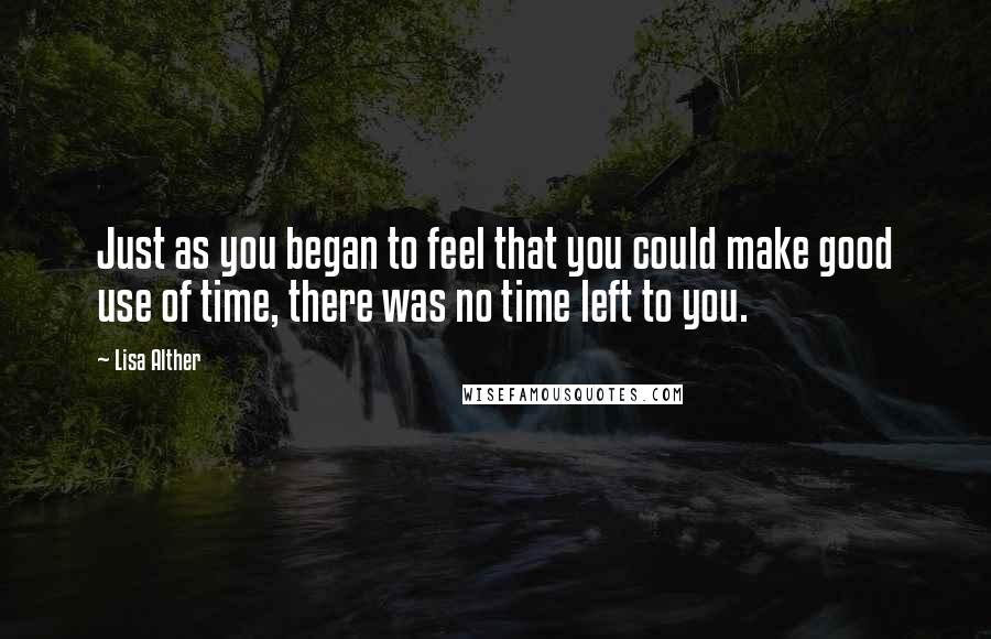 Lisa Alther Quotes: Just as you began to feel that you could make good use of time, there was no time left to you.