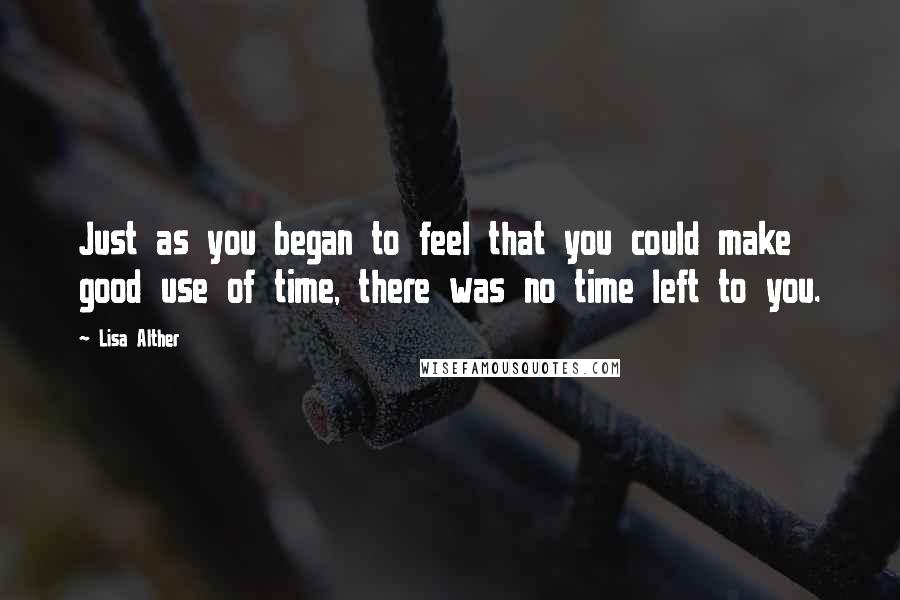 Lisa Alther Quotes: Just as you began to feel that you could make good use of time, there was no time left to you.