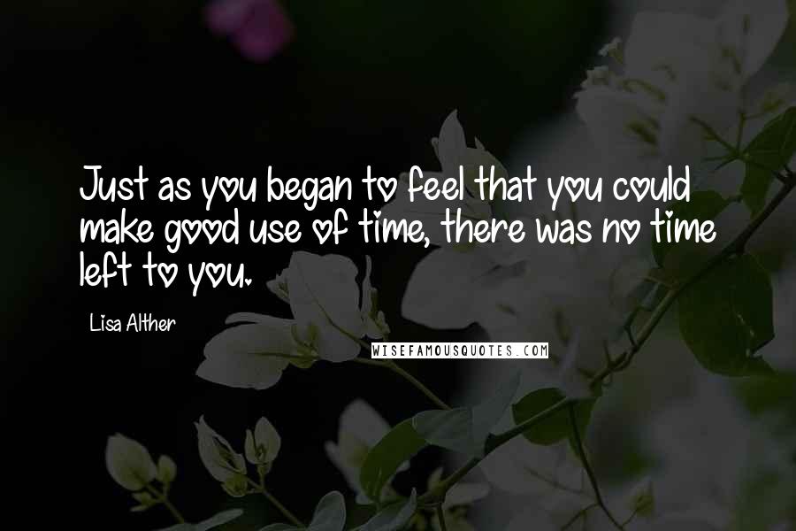 Lisa Alther Quotes: Just as you began to feel that you could make good use of time, there was no time left to you.