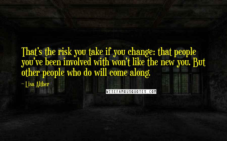 Lisa Alther Quotes: That's the risk you take if you change: that people you've been involved with won't like the new you. But other people who do will come along.