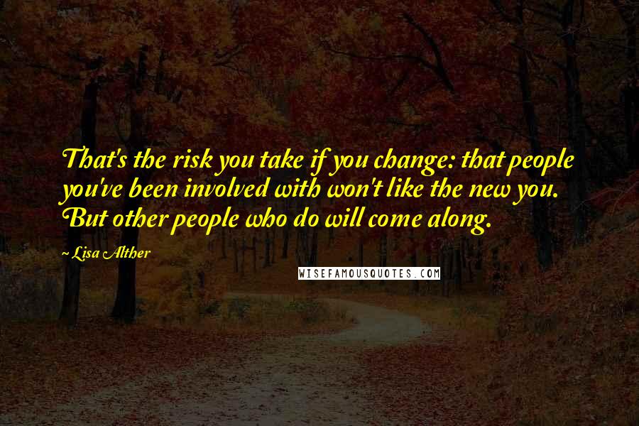 Lisa Alther Quotes: That's the risk you take if you change: that people you've been involved with won't like the new you. But other people who do will come along.