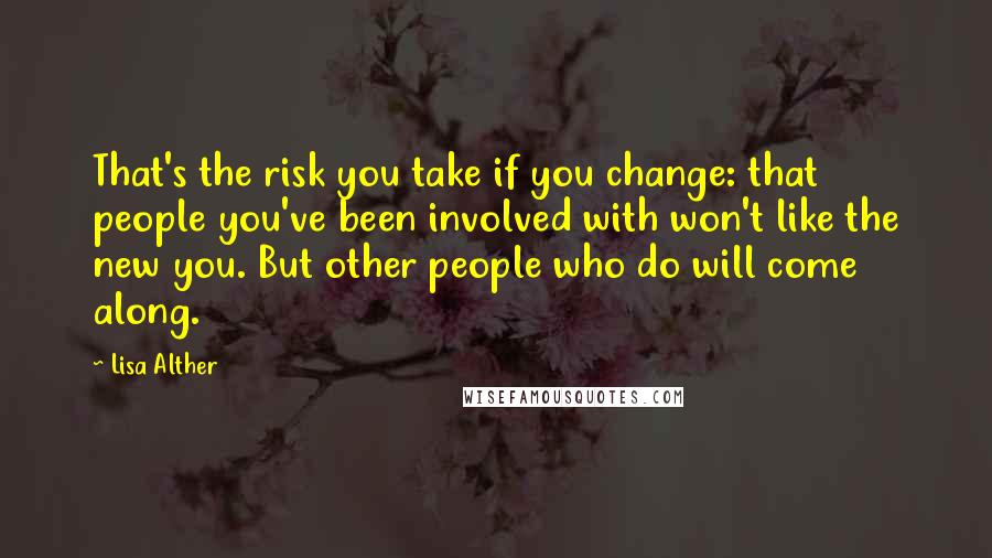 Lisa Alther Quotes: That's the risk you take if you change: that people you've been involved with won't like the new you. But other people who do will come along.
