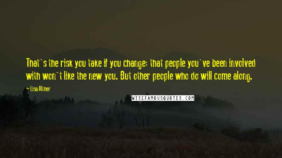 Lisa Alther Quotes: That's the risk you take if you change: that people you've been involved with won't like the new you. But other people who do will come along.