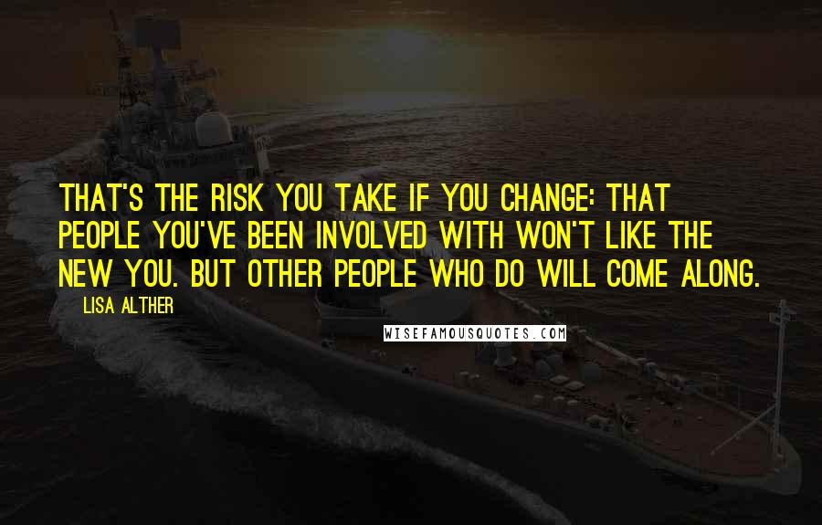 Lisa Alther Quotes: That's the risk you take if you change: that people you've been involved with won't like the new you. But other people who do will come along.