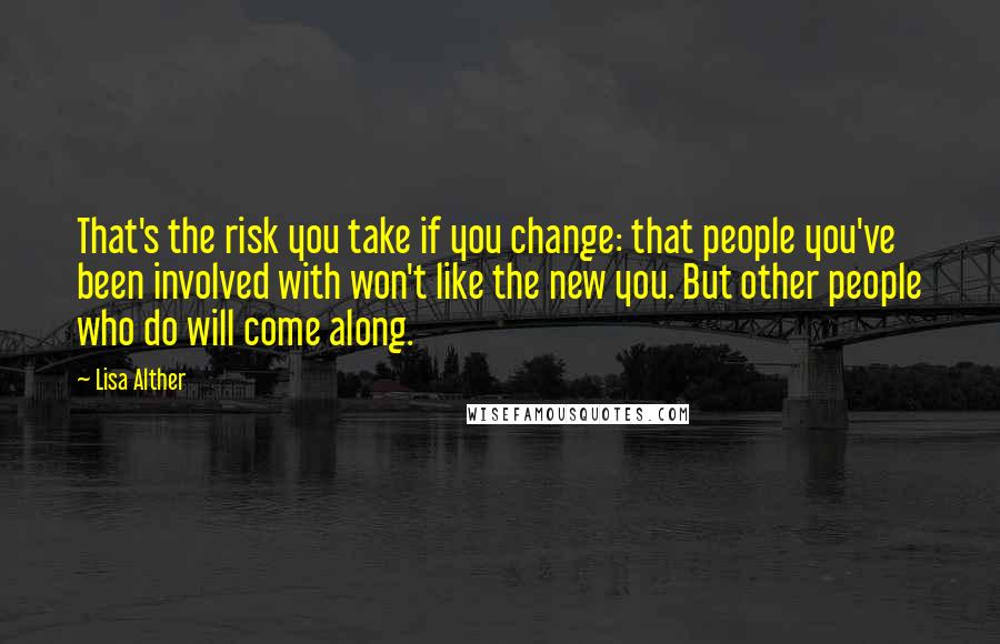 Lisa Alther Quotes: That's the risk you take if you change: that people you've been involved with won't like the new you. But other people who do will come along.