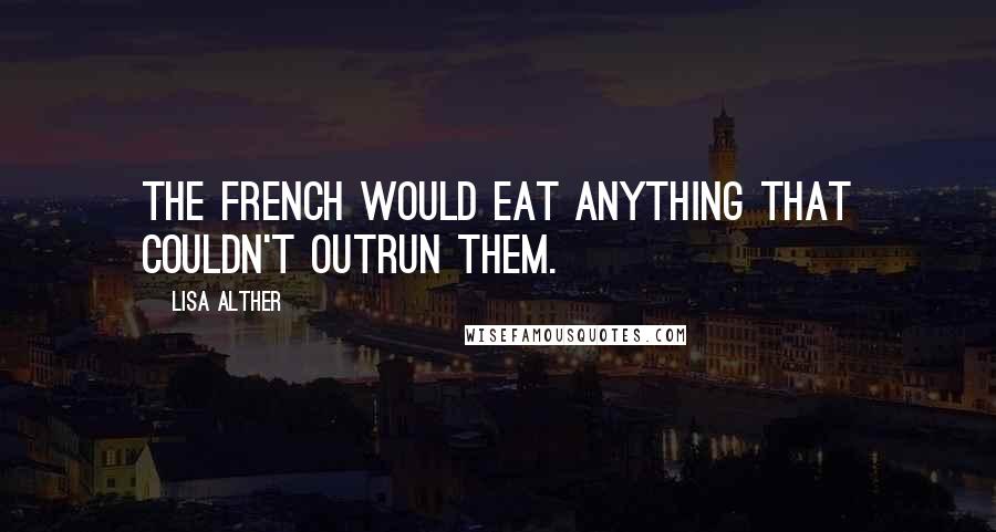 Lisa Alther Quotes: The French would eat anything that couldn't outrun them.