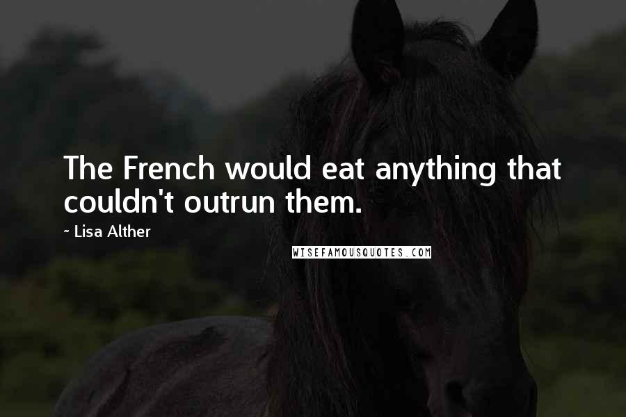 Lisa Alther Quotes: The French would eat anything that couldn't outrun them.