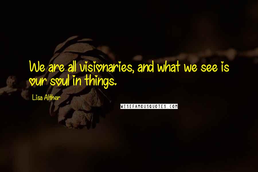 Lisa Alther Quotes: We are all visionaries, and what we see is our soul in things.