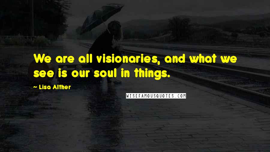 Lisa Alther Quotes: We are all visionaries, and what we see is our soul in things.