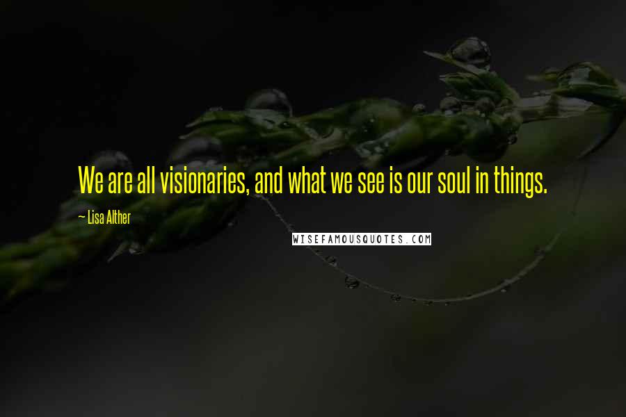 Lisa Alther Quotes: We are all visionaries, and what we see is our soul in things.
