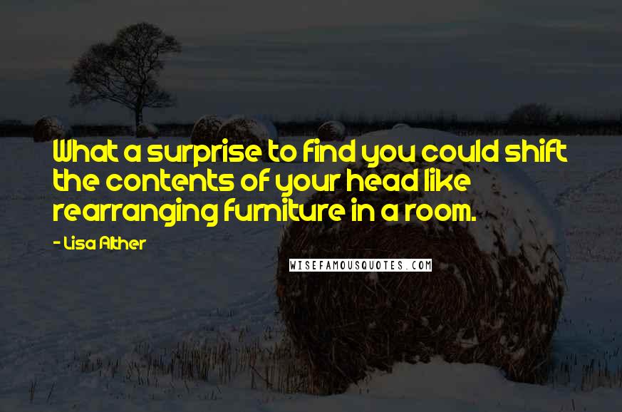 Lisa Alther Quotes: What a surprise to find you could shift the contents of your head like rearranging furniture in a room.