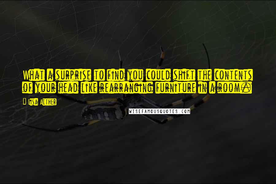 Lisa Alther Quotes: What a surprise to find you could shift the contents of your head like rearranging furniture in a room.