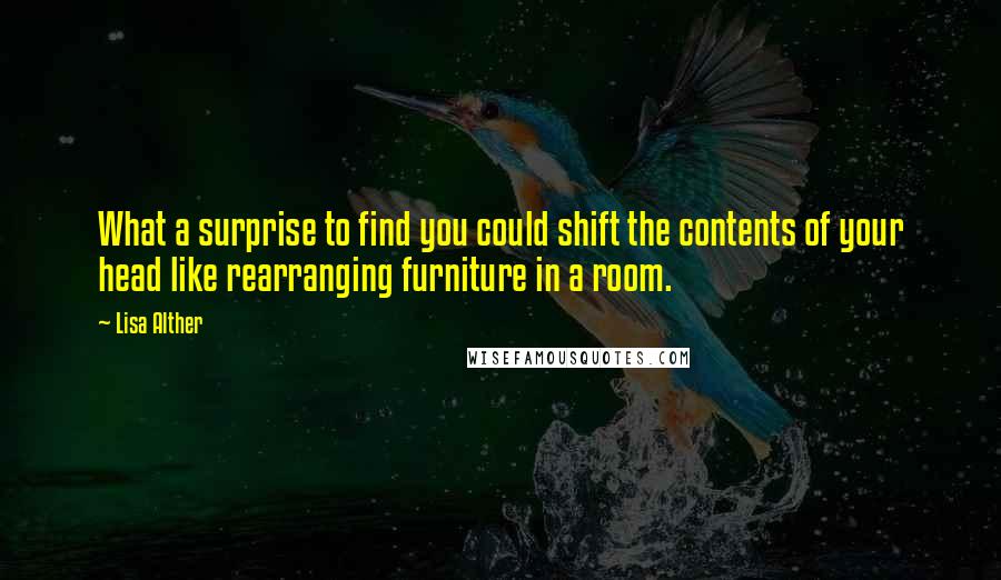 Lisa Alther Quotes: What a surprise to find you could shift the contents of your head like rearranging furniture in a room.