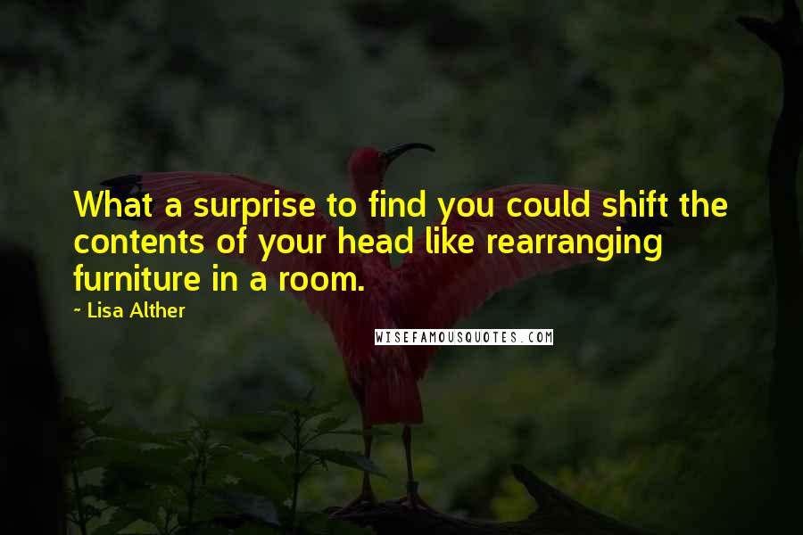 Lisa Alther Quotes: What a surprise to find you could shift the contents of your head like rearranging furniture in a room.