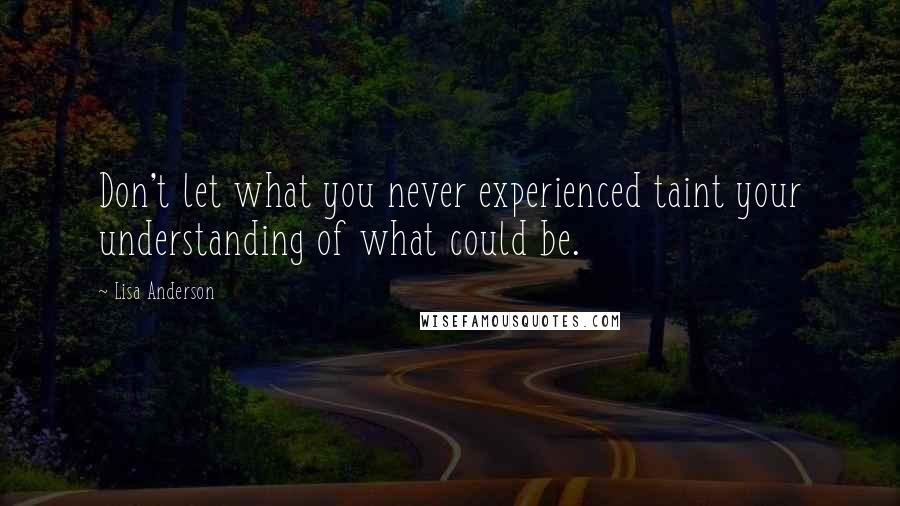 Lisa Anderson Quotes: Don't let what you never experienced taint your understanding of what could be.