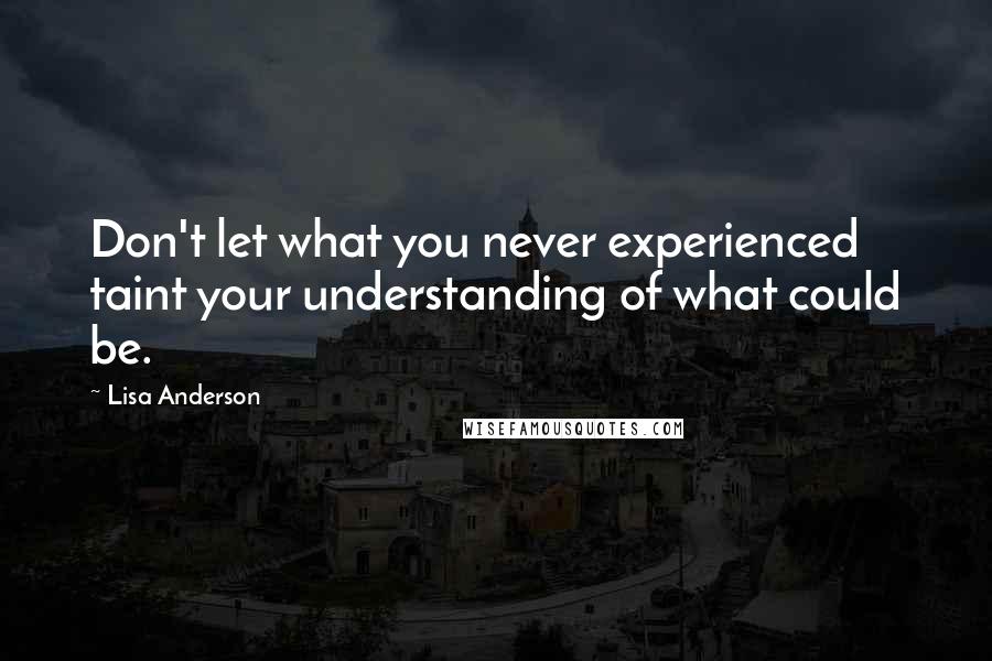 Lisa Anderson Quotes: Don't let what you never experienced taint your understanding of what could be.