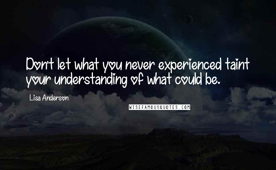 Lisa Anderson Quotes: Don't let what you never experienced taint your understanding of what could be.