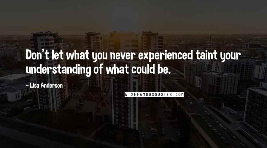 Lisa Anderson Quotes: Don't let what you never experienced taint your understanding of what could be.