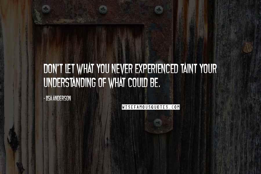 Lisa Anderson Quotes: Don't let what you never experienced taint your understanding of what could be.