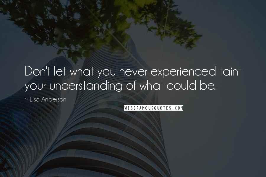 Lisa Anderson Quotes: Don't let what you never experienced taint your understanding of what could be.