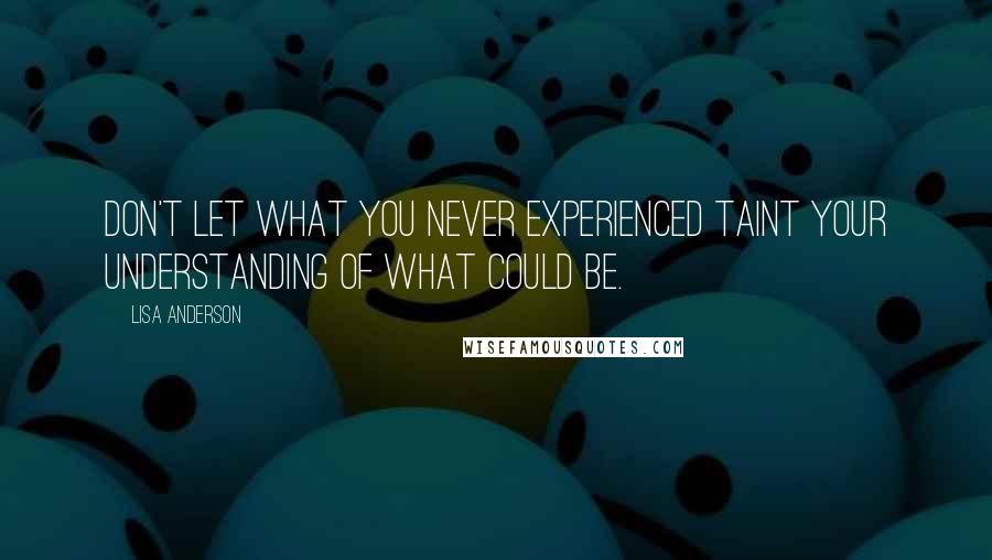 Lisa Anderson Quotes: Don't let what you never experienced taint your understanding of what could be.