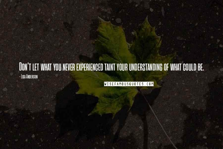 Lisa Anderson Quotes: Don't let what you never experienced taint your understanding of what could be.