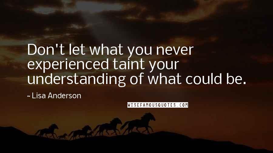 Lisa Anderson Quotes: Don't let what you never experienced taint your understanding of what could be.