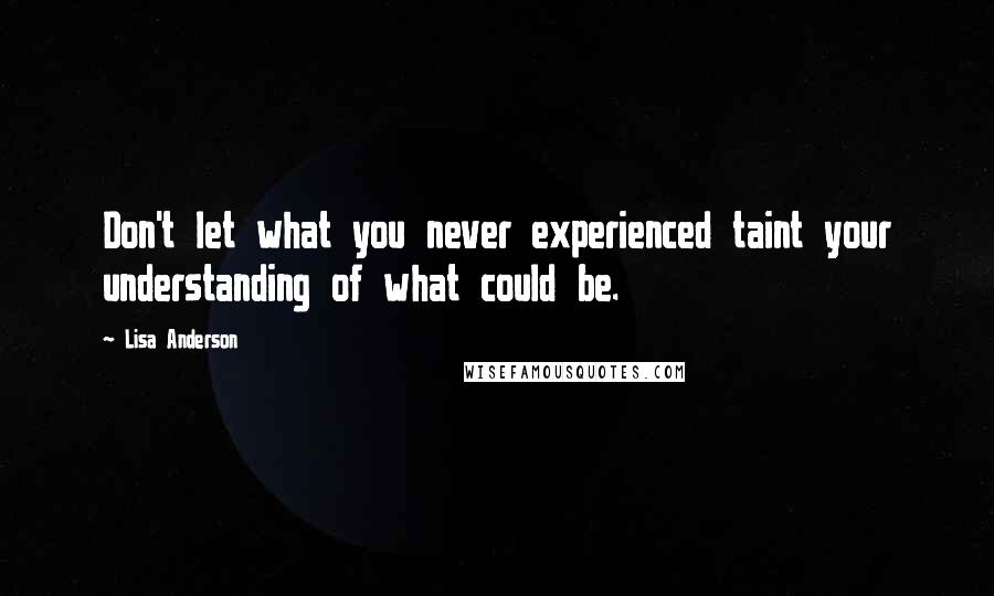 Lisa Anderson Quotes: Don't let what you never experienced taint your understanding of what could be.